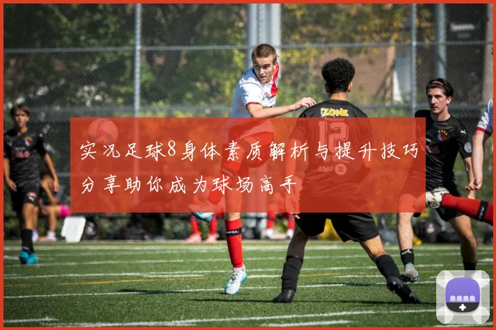实况足球8身体素质解析与提升技巧分享助你成为球场高手