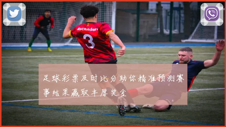 足球彩票及时比分助你精准预测赛事结果赢取丰厚奖金