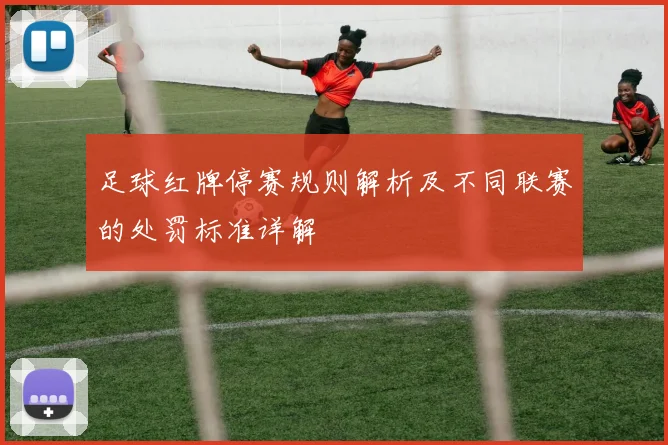 足球红牌停赛规则解析及不同联赛的处罚标准详解