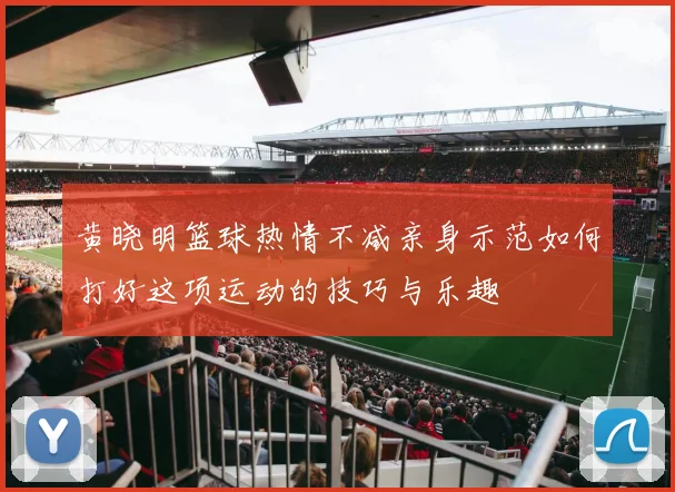 黄晓明篮球热情不减亲身示范如何打好这项运动的技巧与乐趣