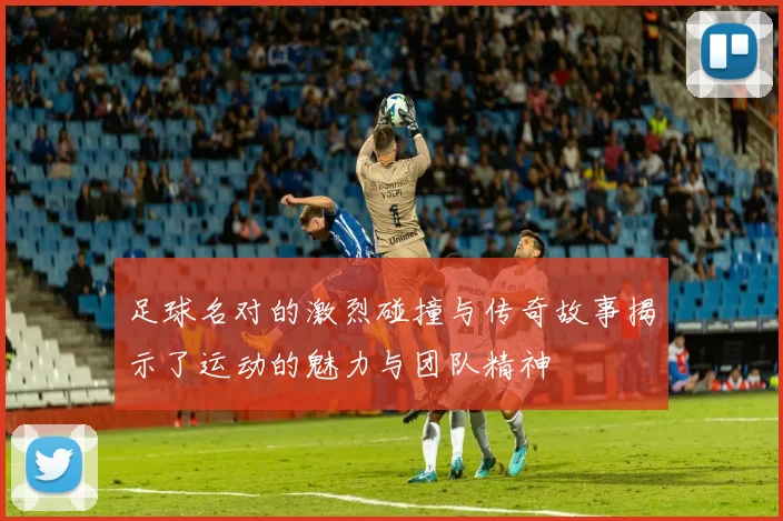 足球名对的激烈碰撞与传奇故事揭示了运动的魅力与团队精神