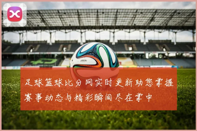 足球篮球比分网实时更新助您掌握赛事动态与精彩瞬间尽在掌中