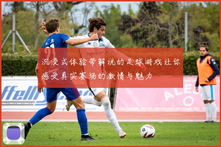 沉浸式体验带解说的足球游戏让你感受真实赛场的激情与魅力