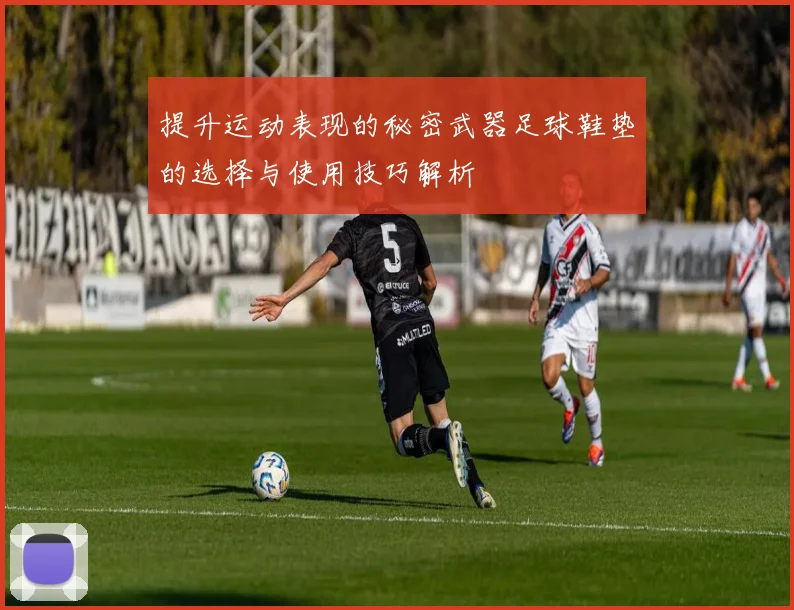 提升运动表现的秘密武器足球鞋垫的选择与使用技巧解析