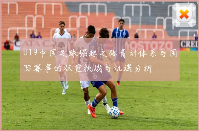 U19中国足球崛起之路青训体系与国际赛事的双重挑战与机遇分析