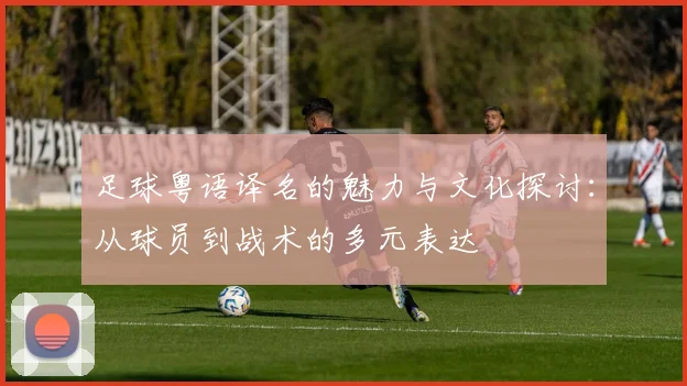 足球粤语译名的魅力与文化探讨：从球员到战术的多元表达