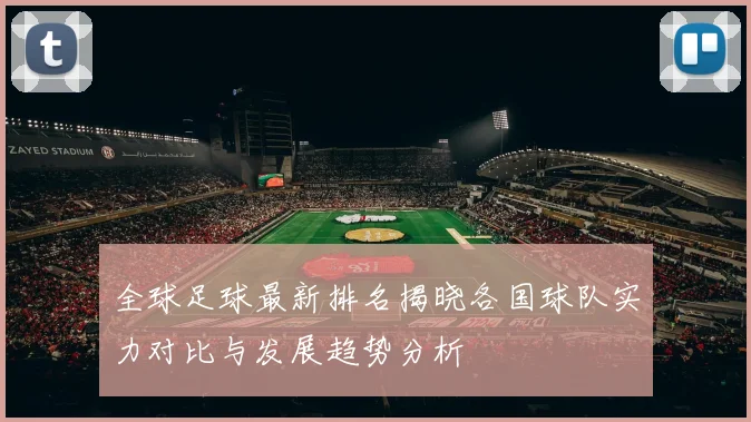 全球足球最新排名揭晓各国球队实力对比与发展趋势分析