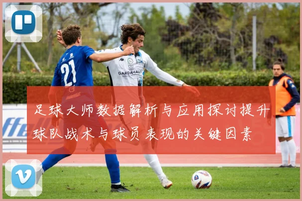 足球大师数据解析与应用探讨提升球队战术与球员表现的关键因素