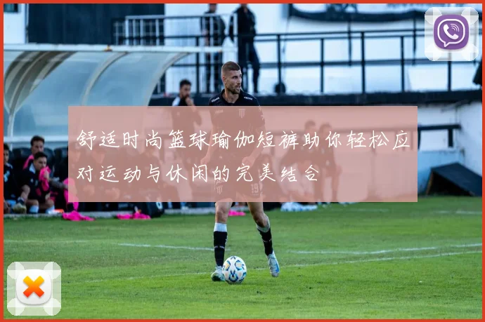 舒适时尚篮球瑜伽短裤助你轻松应对运动与休闲的完美结合