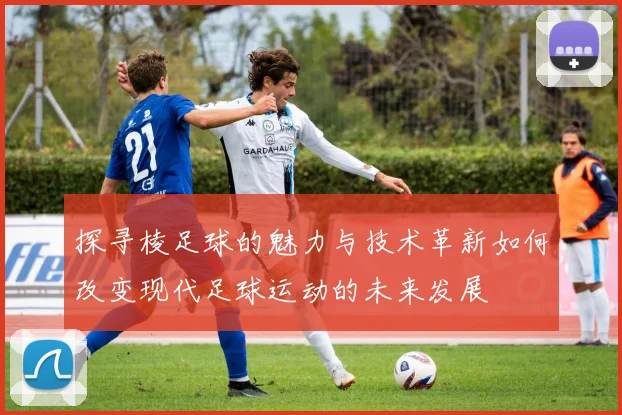 探寻棱足球的魅力与技术革新如何改变现代足球运动的未来发展