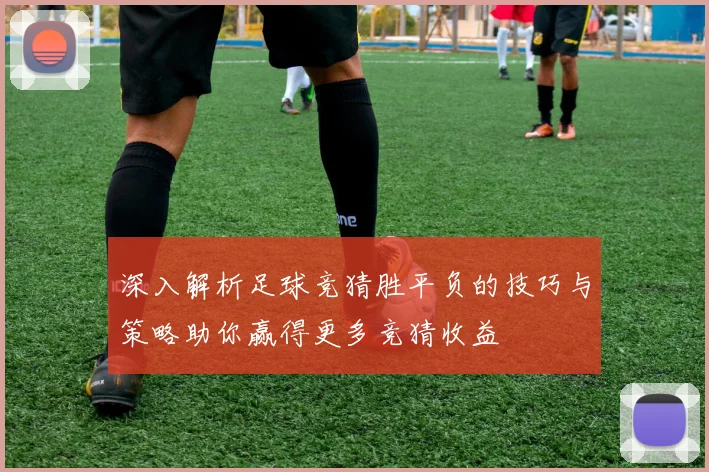 深入解析足球竞猜胜平负的技巧与策略助你赢得更多竞猜收益
