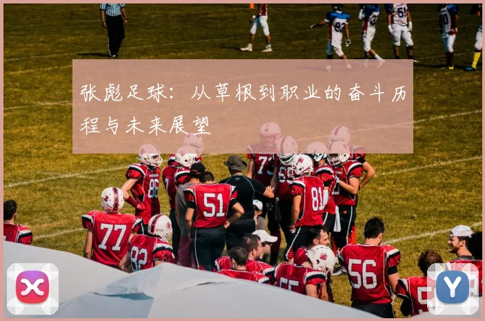 张彪足球：从草根到职业的奋斗历程与未来展望