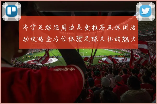 济宁足球场周边美食推荐及休闲活动攻略全方位体验足球文化的魅力