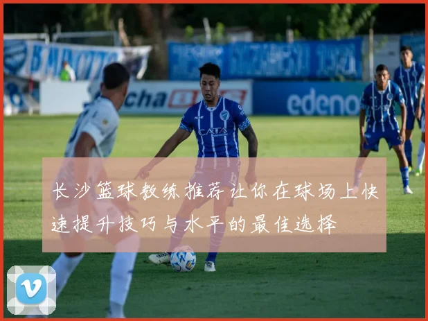 长沙篮球教练推荐让你在球场上快速提升技巧与水平的最佳选择