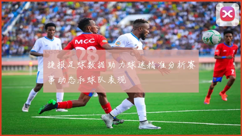 捷报足球数据助力球迷精准分析赛事动态和球队表现