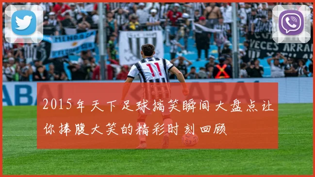 2015年天下足球搞笑瞬间大盘点让你捧腹大笑的精彩时刻回顾
