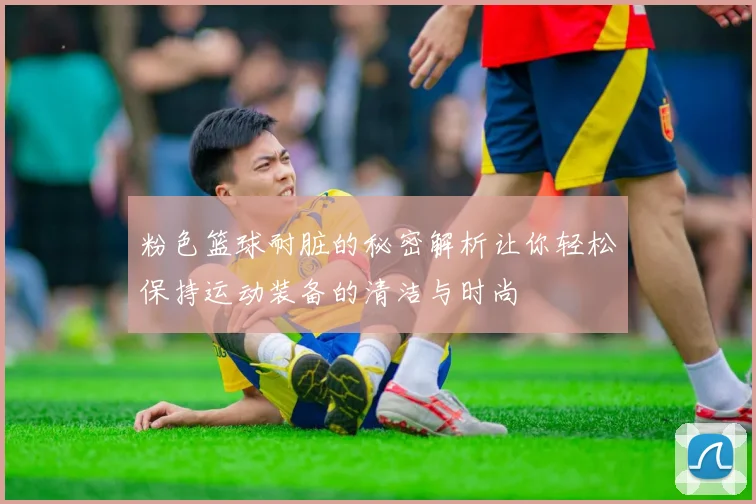 粉色篮球耐脏的秘密解析让你轻松保持运动装备的清洁与时尚