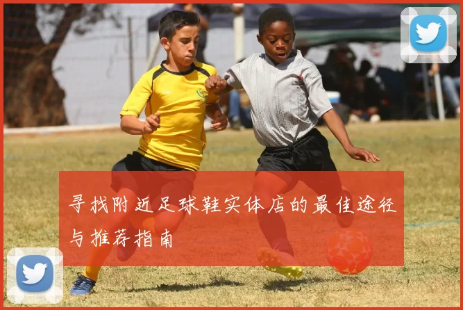 寻找附近足球鞋实体店的最佳途径与推荐指南