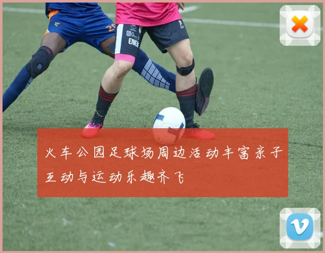 火车公园足球场周边活动丰富亲子互动与运动乐趣齐飞