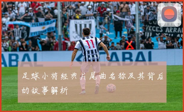 足球小将经典片尾曲名称及其背后的故事解析