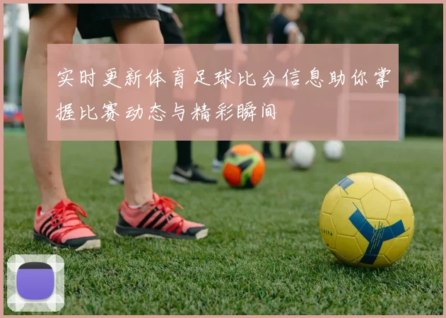 实时更新体育足球比分信息助你掌握比赛动态与精彩瞬间