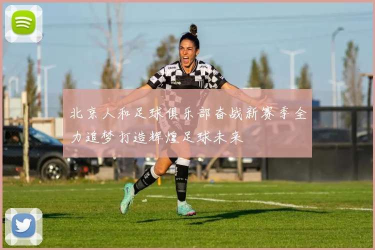 北京人和足球俱乐部奋战新赛季全力追梦打造辉煌足球未来