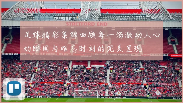 足球精彩集锦回顾每一场激动人心的瞬间与难忘时刻的完美呈现
