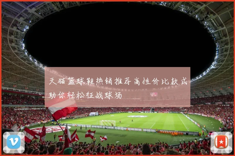 天猫篮球鞋热销推荐高性价比款式助你轻松征战球场