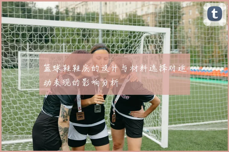 篮球鞋鞋底的设计与材料选择对运动表现的影响分析