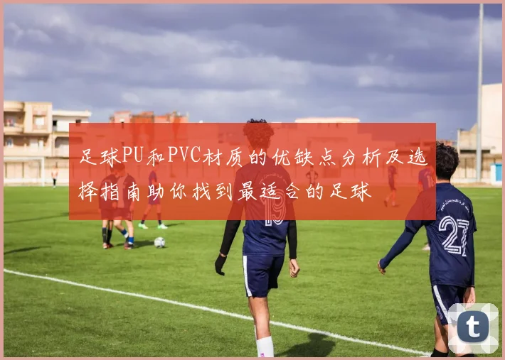 足球PU和PVC材质的优缺点分析及选择指南助你找到最适合的足球