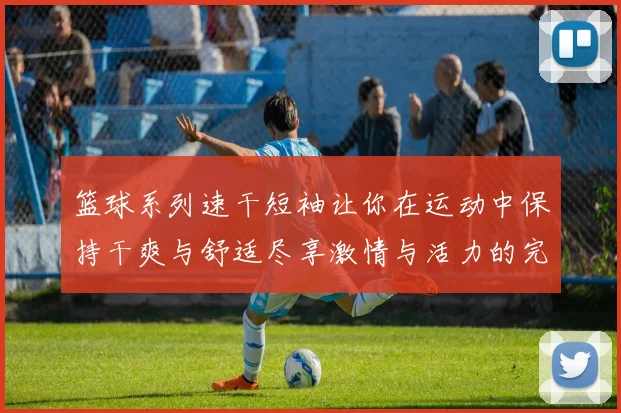 篮球系列速干短袖让你在运动中保持干爽与舒适尽享激情与活力的完美体验